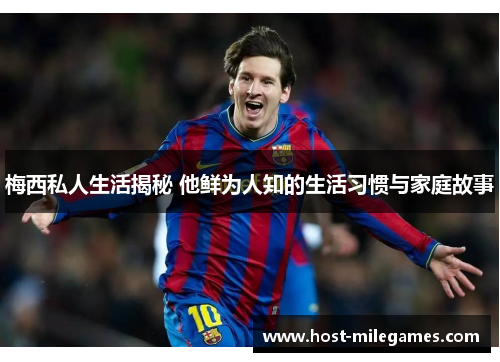 梅西私人生活揭秘 他鲜为人知的生活习惯与家庭故事