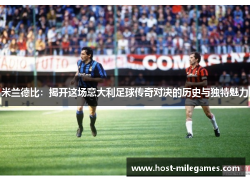 米兰德比：揭开这场意大利足球传奇对决的历史与独特魅力