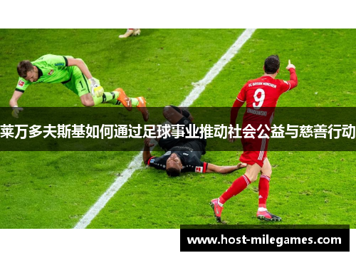 莱万多夫斯基如何通过足球事业推动社会公益与慈善行动