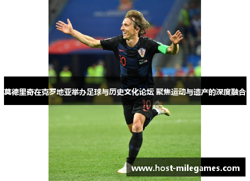 莫德里奇在克罗地亚举办足球与历史文化论坛 聚焦运动与遗产的深度融合