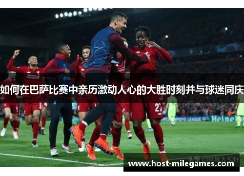 如何在巴萨比赛中亲历激动人心的大胜时刻并与球迷同庆