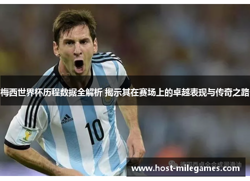 梅西世界杯历程数据全解析 揭示其在赛场上的卓越表现与传奇之路