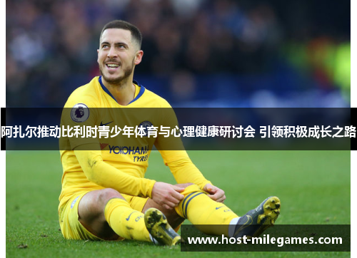 阿扎尔推动比利时青少年体育与心理健康研讨会 引领积极成长之路