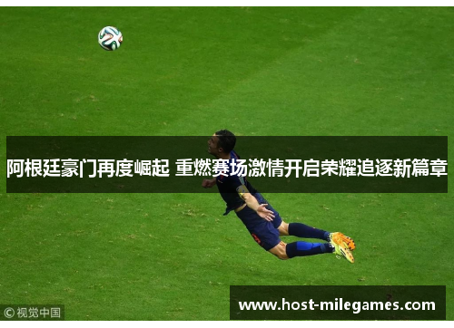 阿根廷豪门再度崛起 重燃赛场激情开启荣耀追逐新篇章