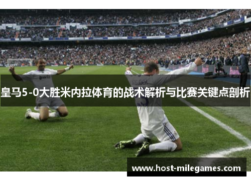 皇马5-0大胜米内拉体育的战术解析与比赛关键点剖析