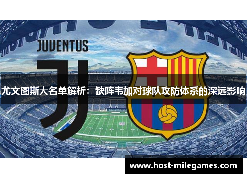 尤文图斯大名单解析：缺阵韦加对球队攻防体系的深远影响