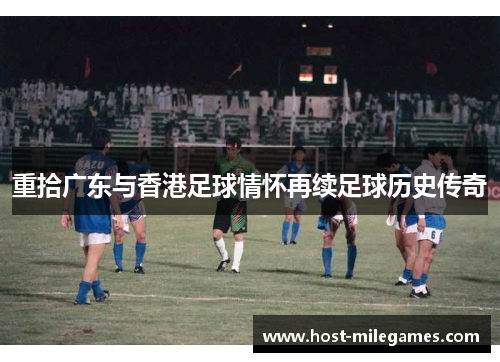 重拾广东与香港足球情怀再续足球历史传奇