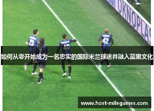 如何从零开始成为一名忠实的国际米兰球迷并融入蓝黑文化