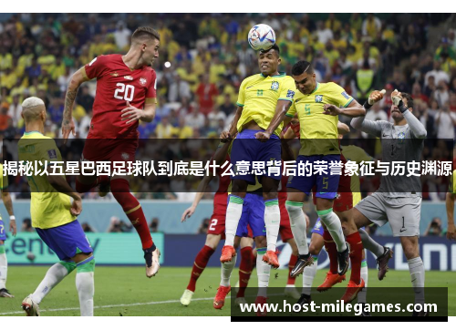 揭秘以五星巴西足球队到底是什么意思背后的荣誉象征与历史渊源