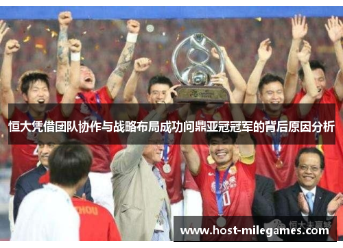 恒大凭借团队协作与战略布局成功问鼎亚冠冠军的背后原因分析