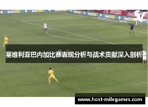 塞维利亚巴内加比赛表现分析与战术贡献深入剖析