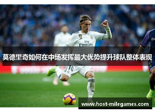 莫德里奇如何在中场发挥最大优势提升球队整体表现