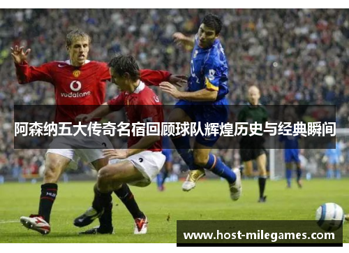 阿森纳五大传奇名宿回顾球队辉煌历史与经典瞬间