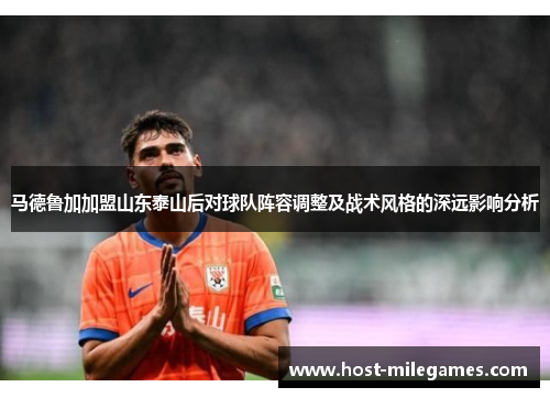 马德鲁加加盟山东泰山后对球队阵容调整及战术风格的深远影响分析