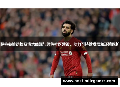 萨拉赫推动埃及清洁能源与绿色社区建设，助力可持续发展和环境保护