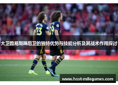 大卫路易斯踢后卫的独特优势与技能分析及其战术作用探讨