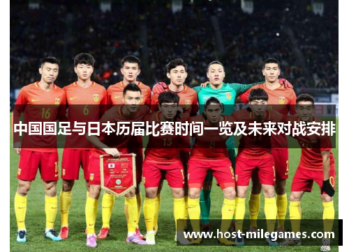 中国国足与日本历届比赛时间一览及未来对战安排 中国国足与日本历届比赛时间一览及未来对战安排